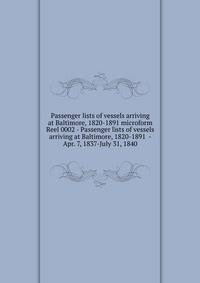 Passenger lists of vessels arriving at Baltimore, 1820-1891 microform. Reel 0002 - Passenger lists of vessels arriving at Baltimore, 1820-1891 - Apr. 7, 1837-July 31, 1840