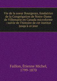 Vie de la soeur Bourgeoys, fondatrice de la Congr?gation de Notre-Dame de Villemarie en Canada microforme : suivie de l'histoire de cet institut jusqu'? ce jour