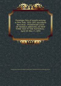 Passenger lists of vessels arriving at New York, 1820-1897 microform. Reel 0626 - PASSENGER LISTS OF VESSELS ARRIVING AT NEW YORK 1820-97 THE NATIONAL - April 28-May 17, 1894