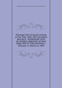 Passenger lists of vessels arriving at New York, 1820-1897 microform. Reel 0623 - PASSENGER LISTS OF VESSELS ARRIVING AT NEW YORK 1820-97 THE NATIONAL - February 12^March 16, 1894