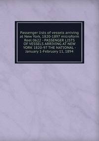 Passenger lists of vessels arriving at New York, 1820-1897 microform. Reel 0622 - PASSENGER LISTS OF VESSELS ARRIVING AT NEW YORK 1820-97 THE NATIONAL - January 1-February 11, 1894