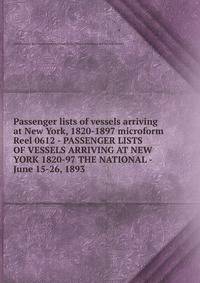 Passenger lists of vessels arriving at New York, 1820-1897 microform. Reel 0612 - PASSENGER LISTS OF VESSELS ARRIVING AT NEW YORK 1820-97 THE NATIONAL - June 15-26, 1893