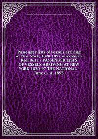 Passenger lists of vessels arriving at New York, 1820-1897 microform. Reel 0611 - PASSENGER LISTS OF VESSELS ARRIVING AT NEW YORK 1820-97 THE NATIONAL - June 6-14, 1893