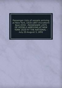Passenger lists of vessels arriving at New York, 1820-1897 microform. Reel 0594 - PASSENGER LISTS OF VESSELS ARRIVING AT NEW YORK 1820-97 THE NATIONAL - July 20-August 3, 1892