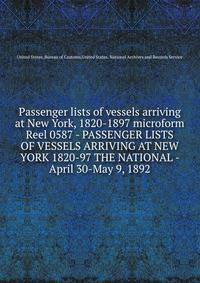 Passenger lists of vessels arriving at New York, 1820-1897 microform. Reel 0587 - PASSENGER LISTS OF VESSELS ARRIVING AT NEW YORK 1820-97 THE NATIONAL - April 30-May 9, 1892