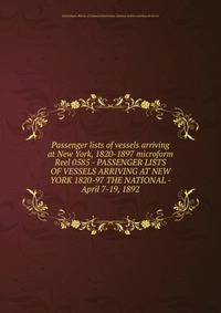 Passenger lists of vessels arriving at New York, 1820-1897 microform. Reel 0585 - PASSENGER LISTS OF VESSELS ARRIVING AT NEW YORK 1820-97 THE NATIONAL - April 7-19, 1892