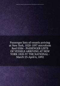 Passenger lists of vessels arriving at New York, 1820-1897 microform. Reel 0584 - PASSENGER LISTS OF VESSELS ARRIVING AT NEW YORK 1820-97 THE NATIONAL - March 23-April 6, 1892