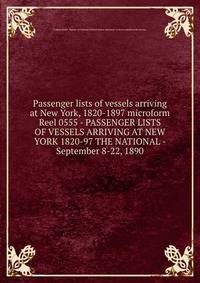 Passenger lists of vessels arriving at New York, 1820-1897 microform. Reel 0555 - PASSENGER LISTS OF VESSELS ARRIVING AT NEW YORK 1820-97 THE NATIONAL - September 8-22, 1890