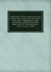 Passenger lists of vessels arriving at New York, 1820-1897 microform. Reel 0550 - PASSENGER LISTS OF VESSELS ARRIVING AT NEW YORK 1820-97 THE NATIONAL - June 13-July 2, 1890