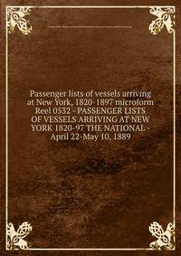 Passenger lists of vessels arriving at New York, 1820-1897 microform. Reel 0532 - PASSENGER LISTS OF VESSELS ARRIVING AT NEW YORK 1820-97 THE NATIONAL - April 22-May 10, 1889
