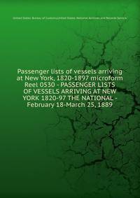 Passenger lists of vessels arriving at New York, 1820-1897 microform. Reel 0530 - PASSENGER LISTS OF VESSELS ARRIVING AT NEW YORK 1820-97 THE NATIONAL - February 18-March 25, 1889