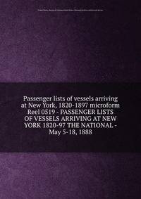 Passenger lists of vessels arriving at New York, 1820-1897 microform. Reel 0519 - PASSENGER LISTS OF VESSELS ARRIVING AT NEW YORK 1820-97 THE NATIONAL - May 5-18, 1888