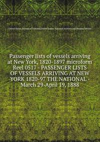 Passenger lists of vessels arriving at New York, 1820-1897 microform. Reel 0517 - PASSENGER LISTS OF VESSELS ARRIVING AT NEW YORK 1820-97 THE NATIONAL - March 29-April 19, 1888