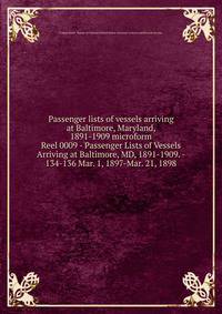 Passenger lists of vessels arriving at Baltimore, Maryland, 1891-1909 microform. Reel 0009 - Passenger Lists of Vessels Arriving at Baltimore, MD, 1891-1909. - 134-136 Mar. 1, 1897-Mar. 21, 1898