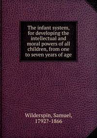 The infant system, for developing the intellectual and moral powers of all children, from one to seven years of age