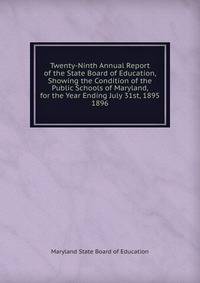 Twenty-Ninth Annual Report of the State Board of Education, Showing the Condition of the Public Schools of Maryland, for the Year Ending July 31st, 1895.. 1896