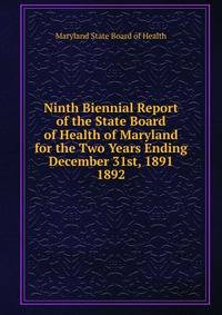 Ninth Biennial Report of the State Board of Health of Maryland for the Two Years Ending December 31st, 1891.. 1892
