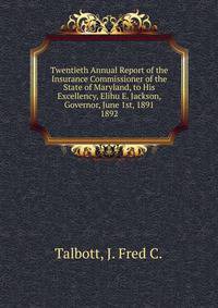 Twentieth Annual Report of the Insurance Commissioner of the State of Maryland, to His Excellency, Elihu E. Jackson, Governor, June 1st, 1891.. 1892