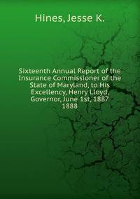 Sixteenth Annual Report of the Insurance Commissioner of the State of Maryland, to His Excellency, Henry Lloyd, Governor, June 1st, 1887.. 1888