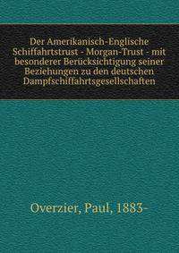 Der Amerikanisch-Englische Schiffahrtstrust - Morgan-Trust - mit besonderer Berucksichtigung seiner Beziehungen zu den deutschen Dampfschiffahrtsgesellschaften