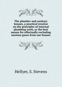 The plumber and sanitary houses, a practical treatise on the principles of internal plumbing work, or the best means for effectually excluding noxious gases from our houses