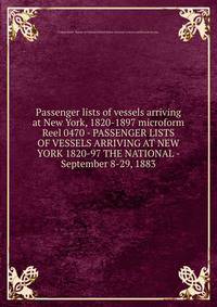 Passenger lists of vessels arriving at New York, 1820-1897 microform. Reel 0470 - PASSENGER LISTS OF VESSELS ARRIVING AT NEW YORK 1820-97 THE NATIONAL - September 8-29, 1883