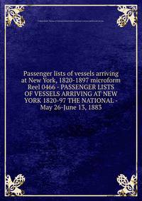 Passenger lists of vessels arriving at New York, 1820-1897 microform. Reel 0466 - PASSENGER LISTS OF VESSELS ARRIVING AT NEW YORK 1820-97 THE NATIONAL - May 26-June 13, 1883