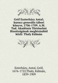 Gr?f Eszterh?zy Antal; kurucz gener?lis t?bori k?nyve, 1706-1709. A.M. Tud. Akad?mia T?rt?nelmi Bizotts?g?nak megbiz?s?b?l k?zli: Thaly K?lm?n