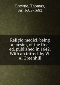 Religio medici, being a facsim, of the first ed. published in 1642. With an introd. by W.A. Greenhill