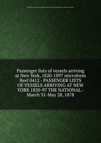 Passenger lists of vessels arriving at New York, 1820-1897 microform. Reel 0412 - PASSENGER LISTS OF VESSELS ARRIVING AT NEW YORK 1820-97 THE NATIONAL - March 31-May 28, 1878