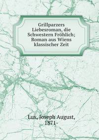 Grillparzers Liebesroman, die Schwestern Fr?hlich; Roman aus Wiens klassischer Zeit