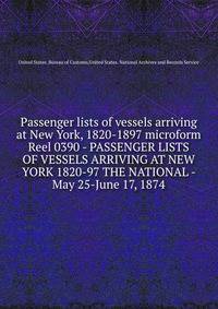 Passenger lists of vessels arriving at New York, 1820-1897 microform. Reel 0390 - PASSENGER LISTS OF VESSELS ARRIVING AT NEW YORK 1820-97 THE NATIONAL - May 25-June 17, 1874