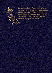 Passenger lists of vessels arriving at New York, 1820-1897 microform. Reel 0388 - PASSENGER LISTS OF VESSELS ARRIVING AT NEW YORK 1820-97 THE NATIONAL - March 23-April 25, 1874