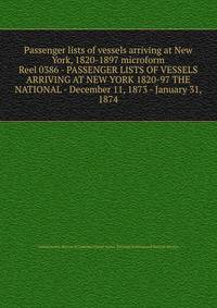 Passenger lists of vessels arriving at New York, 1820-1897 microform. Reel 0386 - PASSENGER LISTS OF VESSELS ARRIVING AT NEW YORK 1820-97 THE NATIONAL - December 11, 1873 - January 31, 1874