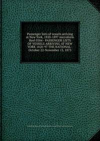 Passenger lists of vessels arriving at New York, 1820-1897 microform. Reel 0384 - PASSENGER LISTS OF VESSELS ARRIVING AT NEW YORK 1820-97 THE NATIONAL - October 22-November 13, 1873