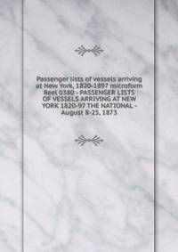 Passenger lists of vessels arriving at New York, 1820-1897 microform. Reel 0380 - PASSENGER LISTS OF VESSELS ARRIVING AT NEW YORK 1820-97 THE NATIONAL - August 8-25, 1873