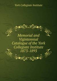 Memorial and Vigintennial Catalogue of the York Collegiate Institute. 1873-1893