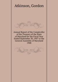 Annual Report of the Comptroller of the Treasury of the State of Maryland for the Fiscal Year Ended September 30, 1907 to the General Assembly of Maryland.. 1908