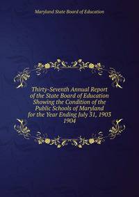 Thirty-Seventh Annual Report of the State Board of Education Showing the Condition of the Public Schools of Maryland for the Year Ending July 31, 1903.. 1904