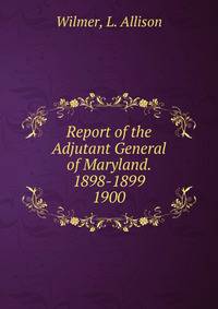 Report of the Adjutant General of Maryland. 1898-1899.. 1900