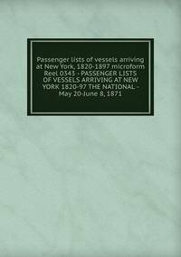 Passenger lists of vessels arriving at New York, 1820-1897 microform. Reel 0343 - PASSENGER LISTS OF VESSELS ARRIVING AT NEW YORK 1820-97 THE NATIONAL - May 20-June 8, 1871
