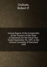 Annual Report of the Comptroller of the Treasury of the State of Maryland, for the Fiscal Year Ended September 30, 1897, to the General Assembly of Maryland.. 1898