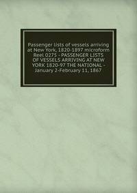 Passenger lists of vessels arriving at New York, 1820-1897 microform. Reel 0275 - PASSENGER LISTS OF VESSELS ARRIVING AT NEW YORK 1820-97 THE NATIONAL - January 2-February 11, 1867