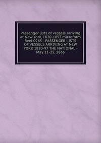 Passenger lists of vessels arriving at New York, 1820-1897 microform. Reel 0265 - PASSENGER LISTS OF VESSELS ARRIVING AT NEW YORK 1820-97 THE NATIONAL - May 11-25, 1866
