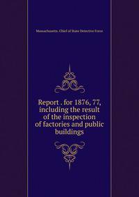 Report . for 1876, 77, including the result of the inspection of factories and public buildings