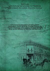 Schweizerische Schauspiele des sechszehnten Jahrhunderts. Bearb. durch das Deutsche Seminar der Zricher Hochschule unter Leitung von Jakob Bchtold. Hrsg. von der Stiftung von Schnyder von Wartensee. 3