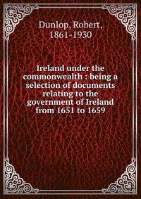Ireland under the commonwealth : being a selection of documents relating to the government of Ireland from 1651 to 1659