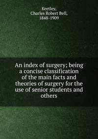 An index of surgery; being a concise classification of the main facts and theories of surgery for the use of senior students and others