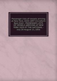 Passenger lists of vessels arriving at New York, 1820-1897 microform. Reel 0165 - PASSENGER LISTS OF VESSELS ARRIVING AT NEW YORK 1820-97 THE NATIONAL - July 26-August 21, 1856
