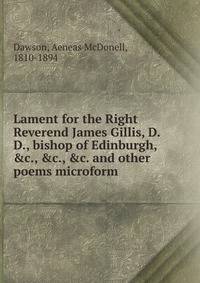 Lament for the Right Reverend James Gillis, D.D., bishop of Edinburgh, &amp;c., &amp;c., &amp;c. and other poems microform